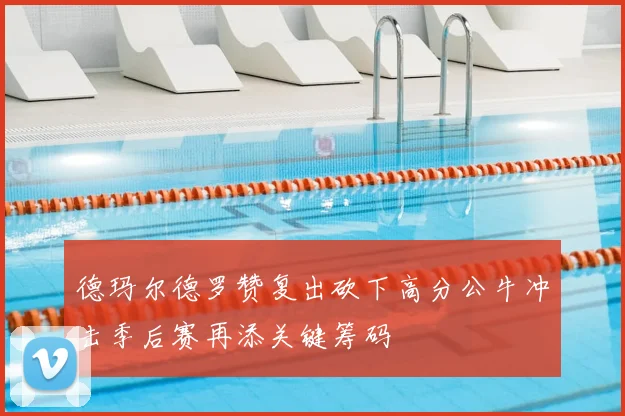 德玛尔德罗赞复出砍下高分公牛冲击季后赛再添关键筹码