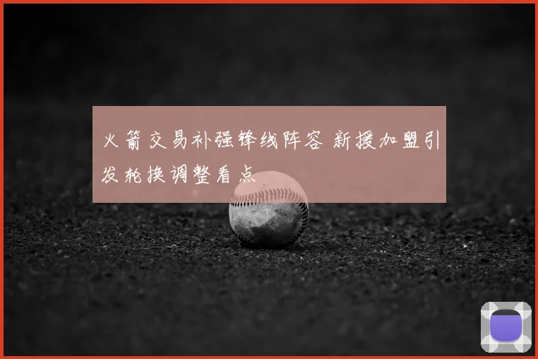 火箭交易补强锋线阵容 新援加盟引发轮换调整看点