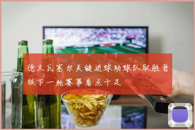 德文瓦塞尔关键进球助球队取胜晋级下一轮赛事看点十足
