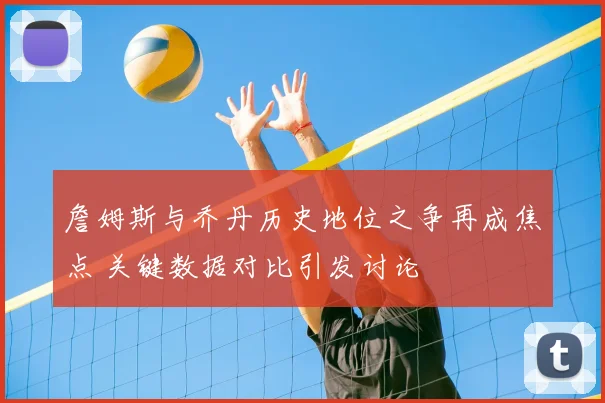 詹姆斯与乔丹历史地位之争再成焦点 关键数据对比引发讨论