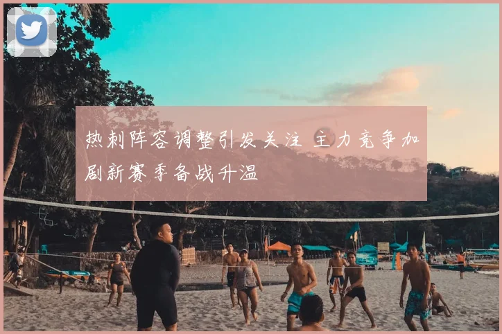 热刺阵容调整引发关注 主力竞争加剧新赛季备战升温