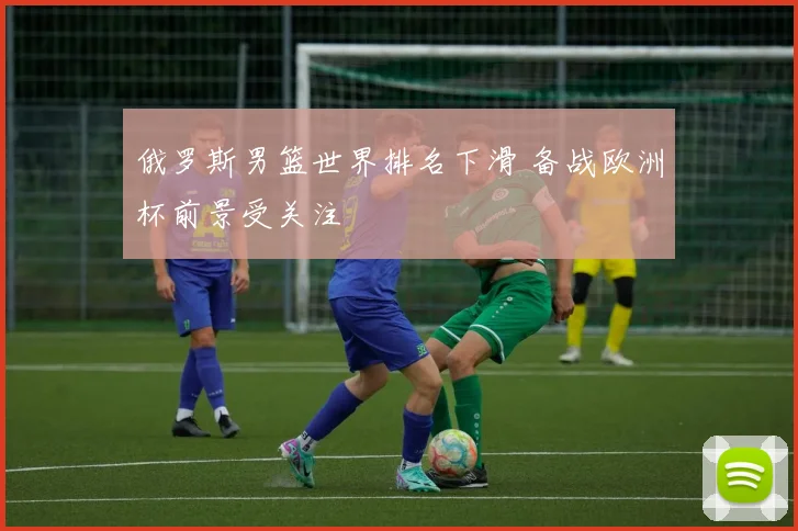 俄罗斯男篮世界排名下滑 备战欧洲杯前景受关注