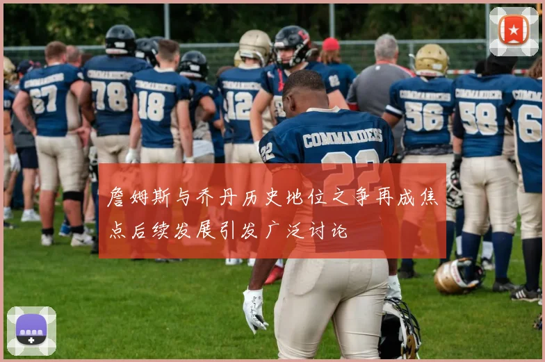 詹姆斯与乔丹历史地位之争再成焦点后续发展引发广泛讨论