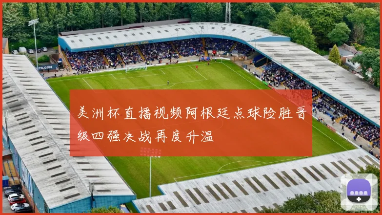 美洲杯直播视频阿根廷点球险胜晋级四强决战再度升温