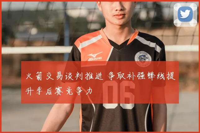 火箭交易谈判推进 争取补强锋线提升季后赛竞争力