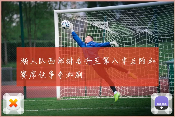 湖人队西部排名升至第八季后附加赛席位争夺加剧