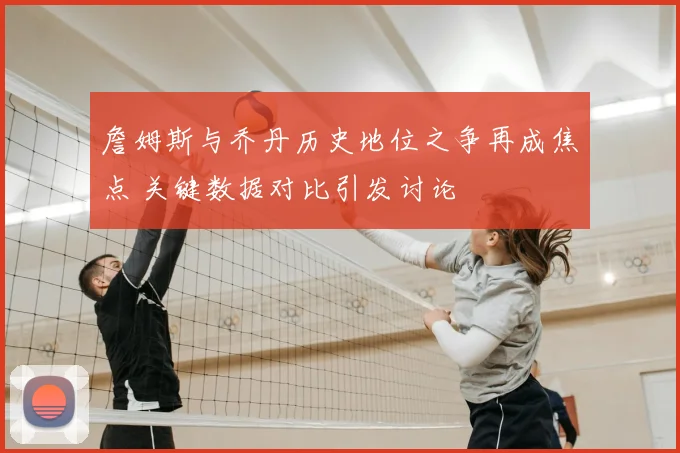 詹姆斯与乔丹历史地位之争再成焦点 关键数据对比引发讨论