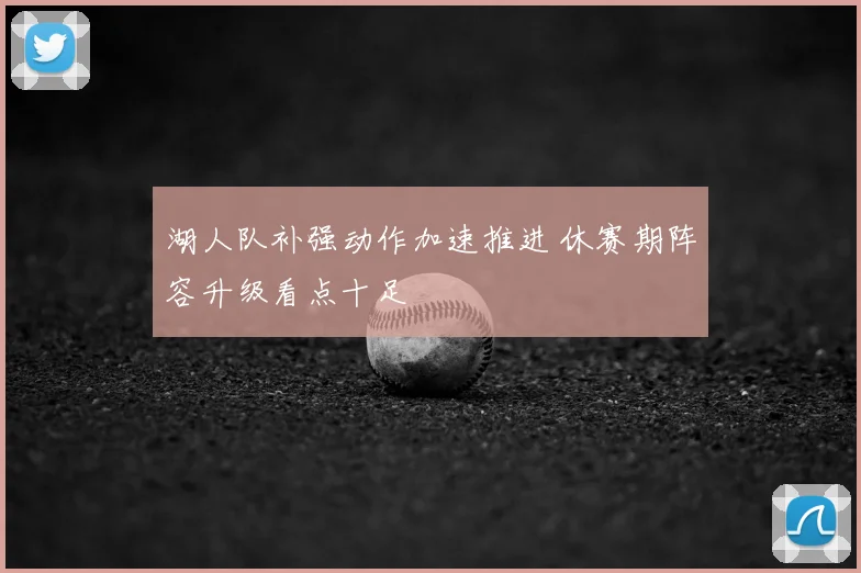 湖人队补强动作加速推进 休赛期阵容升级看点十足