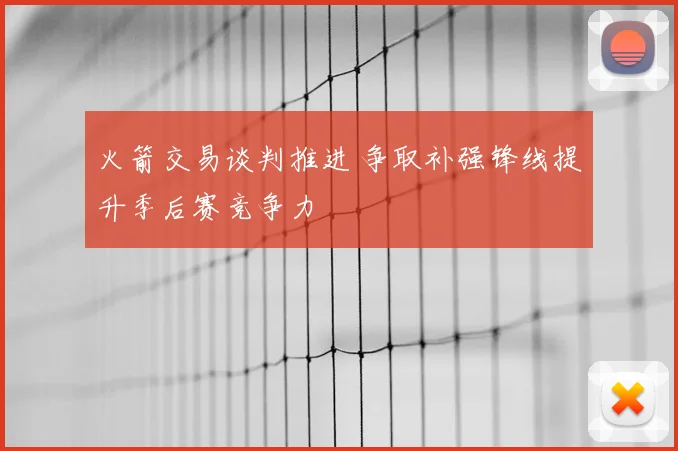 火箭交易谈判推进 争取补强锋线提升季后赛竞争力