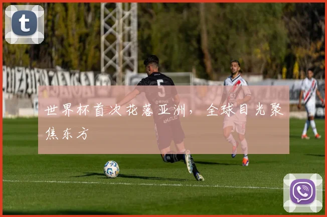 世界杯首次花落亚洲，全球目光聚焦东方