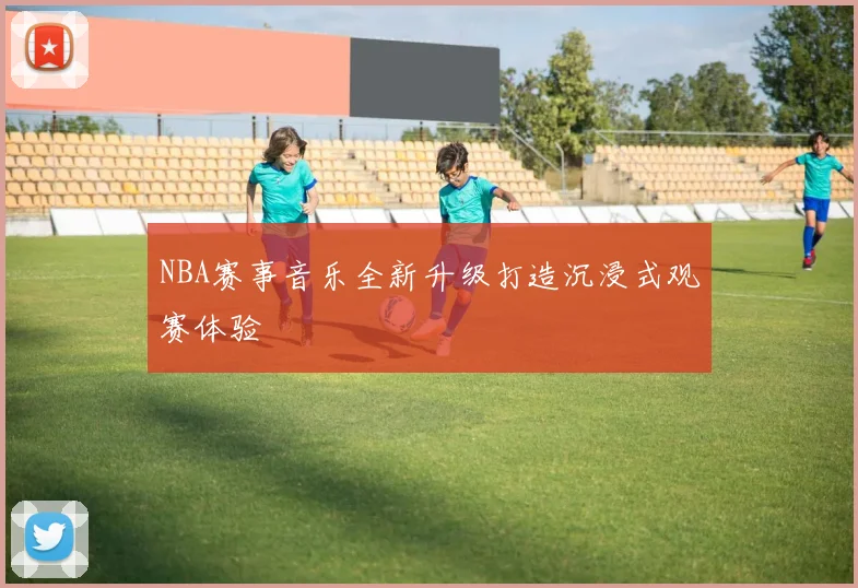 NBA赛事音乐全新升级打造沉浸式观赛体验