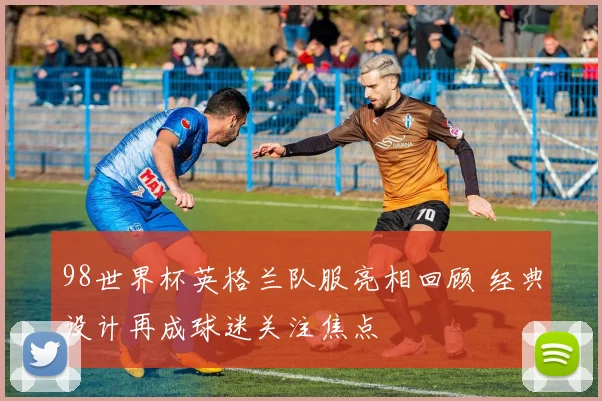 98世界杯英格兰队服亮相回顾 经典设计再成球迷关注焦点