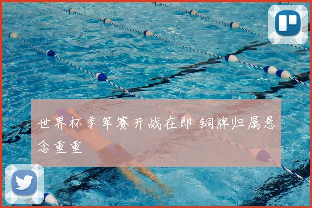 世界杯季军赛开战在即 铜牌归属悬念重重