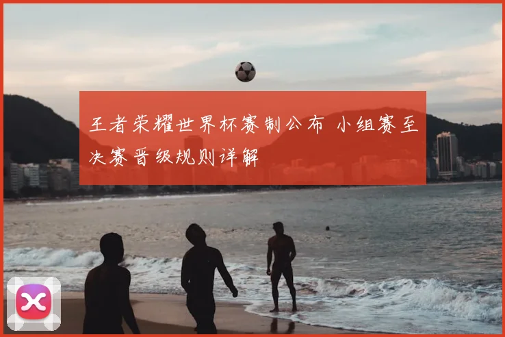 王者荣耀世界杯赛制公布 小组赛至决赛晋级规则详解