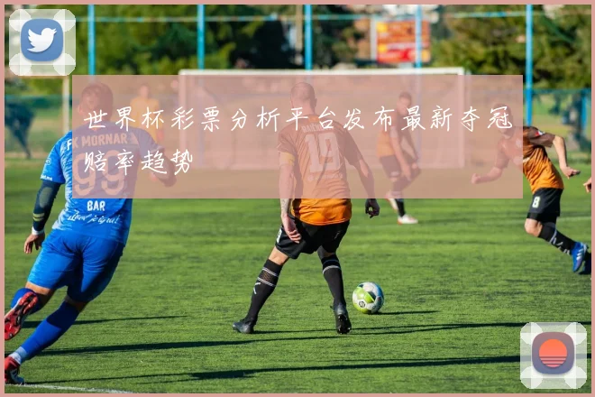 世界杯彩票分析平台发布最新夺冠赔率趋势