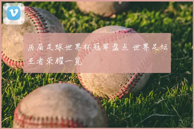 历届足球世界杯冠军盘点 世界足坛王者荣耀一览