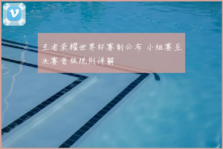 王者荣耀世界杯赛制公布 小组赛至决赛晋级规则详解