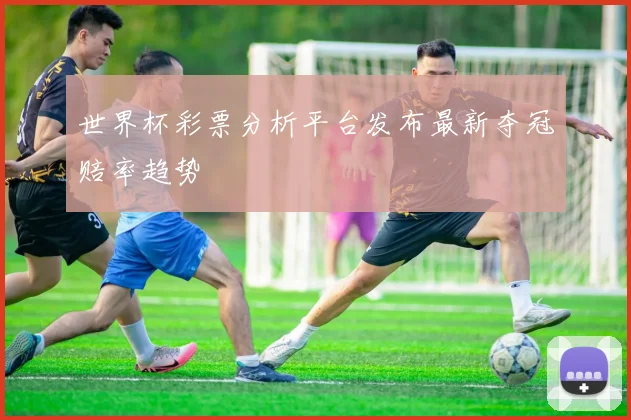 世界杯彩票分析平台发布最新夺冠赔率趋势